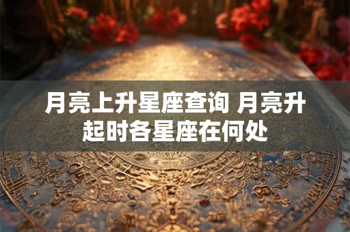 月亮上升星座查询 月亮升起时各星座在何处