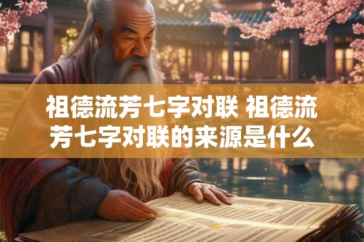 祖德流芳七字对联 祖德流芳七字对联的来源是什么 祖德流芳七字对联 祖德流芳七字对联的来源是什么