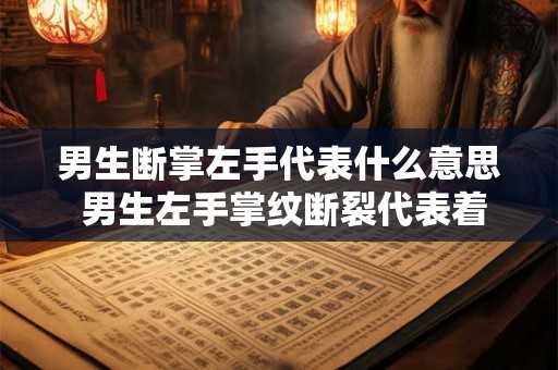 男生断掌左手代表什么意思 男生左手掌纹断裂代表着什么含义 男生断掌左手代表什么意思 男生左手掌纹断裂代表着什么含义