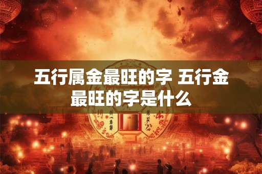 五行属金最旺的字 五行金最旺的字是什么