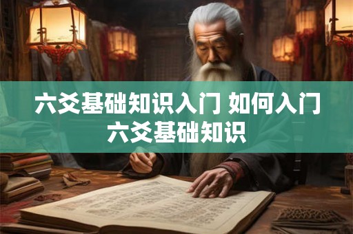 六爻基础知识入门 如何入门六爻基础知识 六爻基础知识入门 如何入门六爻基础知识
