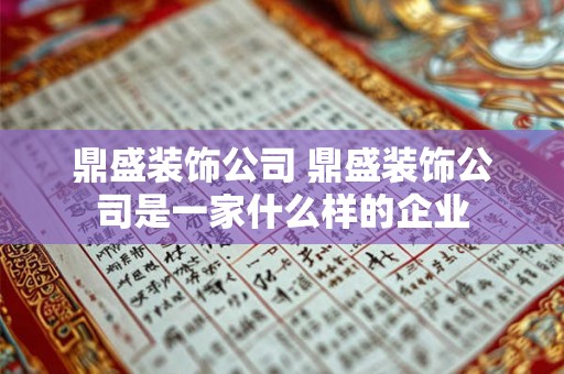 鼎盛装饰公司 鼎盛装饰公司是一家什么样的企业 鼎盛装饰公司 鼎盛装饰公司是一家什么样的企业