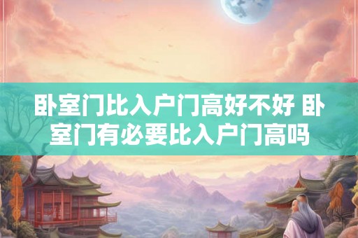 卧室门比入户门高好不好 卧室门有必要比入户门高吗