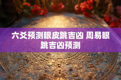 六爻预测眼皮跳吉凶 周易眼跳吉凶预测