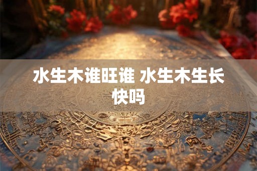 水生木谁旺谁 水生木生长快吗 水生木谁旺谁 水生木生长快吗