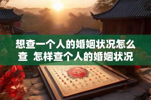 想查一个人的婚姻状况怎么查  怎样查个人的婚姻状况