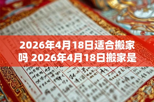 2026年4月18日适合搬家吗 2026年4月18日搬家是否合适
