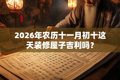2026年农历十一月初十这天装修屋子吉利吗？