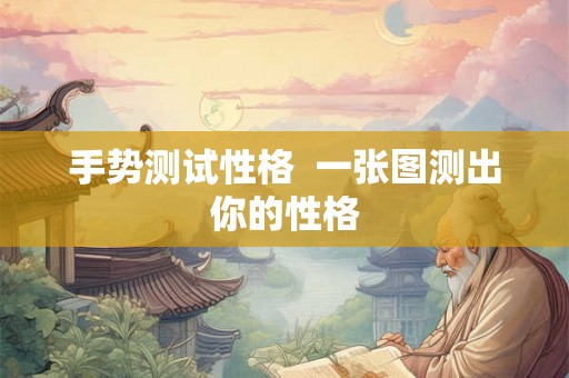 手势测试性格 一张图测出你的性格 手势测试性格 一张图测出你的性格