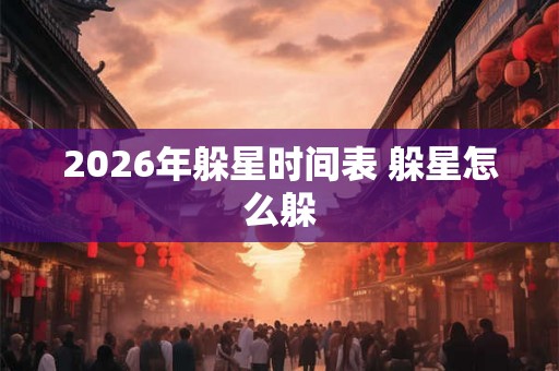 2026年躲星时间表 躲星怎么躲