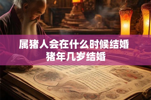 属猪人会在什么时候结婚 猪年几岁结婚