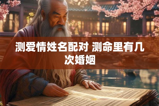 测爱情姓名配对 测命里有几次婚姻 测爱情姓名配对 测命里有几次婚姻