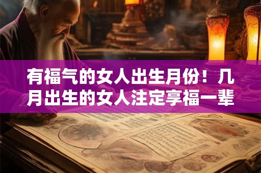 有福气的女人出生月份!几月出生的女人注定享福一辈子 有福气的女人出生月份!几月出生的女人注定享福一辈子