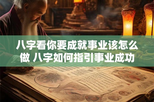 八字看你要成就事业该怎么做 八字如何指引事业成功