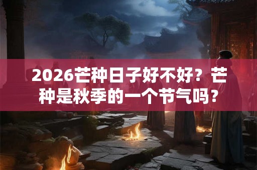 2026芒种日子好不好?芒种是秋季的一个节气吗? 2026芒种日子好不好?芒种是秋季的一个节气吗?