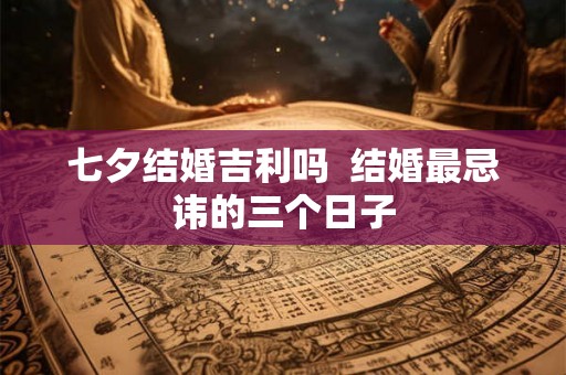 七夕结婚吉利吗 结婚最忌讳的三个日子 七夕结婚吉利吗 结婚最忌讳的三个日子