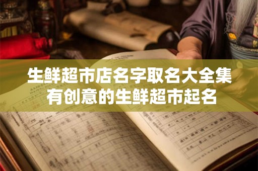 生鲜超市店名字取名大全集 有创意的生鲜超市起名