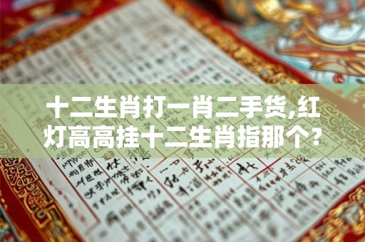 十二生肖打一肖二手货,红灯高高挂十二生肖指那个? 十二生肖打一肖二手货,红灯高高挂十二生肖指那个?