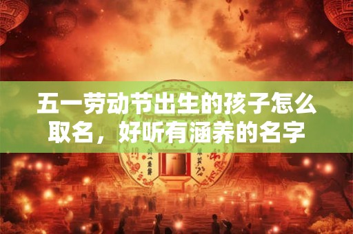 五一劳动节出生的孩子怎么取名，好听有涵养的名字