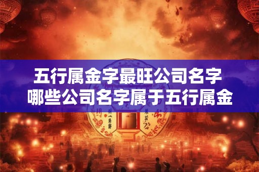 五行属金字最旺公司名字 哪些公司名字属于五行属金字最旺