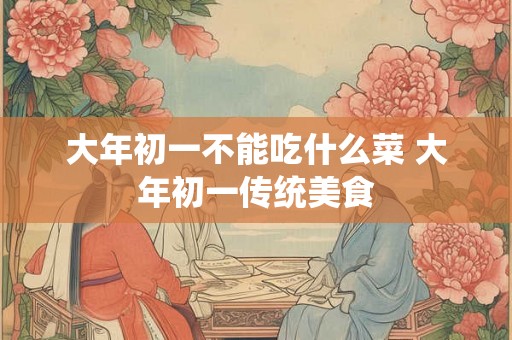 大年初一不能吃什么菜 大年初一传统美食 大年初一不能吃什么菜 大年初一传统美食