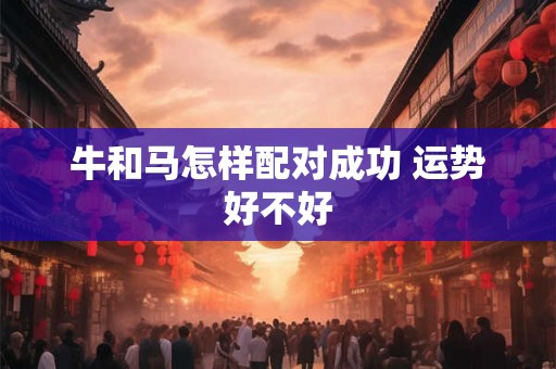 牛和马怎样配对成功 运势好不好