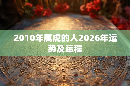 2010年属虎的人2026年运势及运程 2010年属虎的人2026年运势及运程