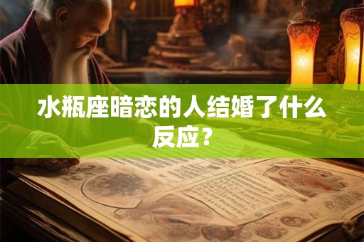 水瓶座暗恋的人结婚了什么反应？