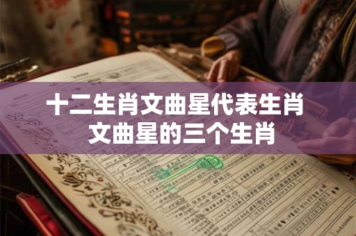 十二生肖文曲星代表生肖 文曲星的三个生肖 十二生肖文曲星代表生肖 文曲星的三个生肖