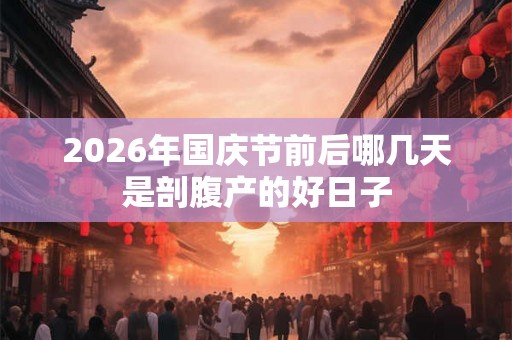 2026年国庆节前后哪几天是剖腹产的好日子 2026年国庆节前后哪几天是剖腹产的好日子