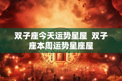 双子座今天运势星屋  双子座本周运势星座屋