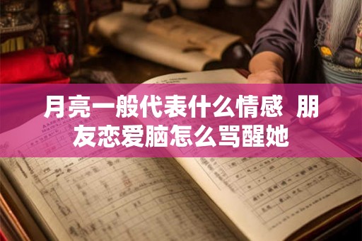 月亮一般代表什么情感  朋友恋爱脑怎么骂醒她