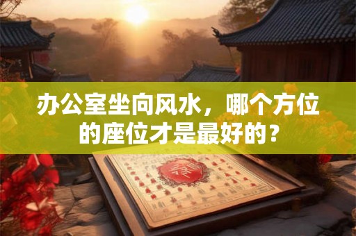 办公室坐向风水，哪个方位的座位才是最好的？