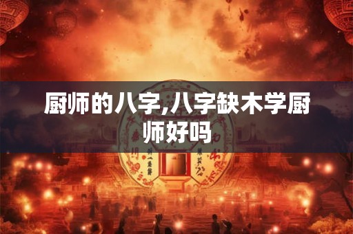 厨师的八字,八字缺木学厨师好吗