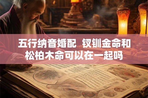 五行纳音婚配  钗钏金命和松柏木命可以在一起吗