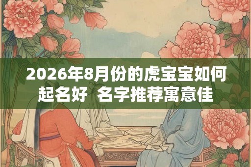 2026年8月份的虎宝宝如何起名好  名字推荐寓意佳