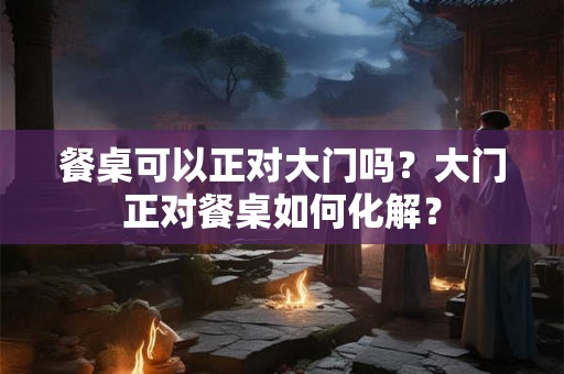 餐桌可以正对大门吗？大门正对餐桌如何化解？