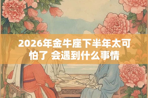 2026年金牛座下半年太可怕了 会遇到什么事情