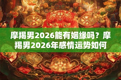 摩羯男2026能有姻缘吗？摩羯男2026年感情运势如何
