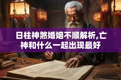 日柱神煞婚姻不顺解析,亡神和什么一起出现最好