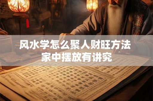 风水学怎么聚人财旺方法 家中摆放有讲究