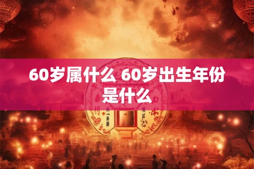 60岁属什么 60岁出生年份是什么