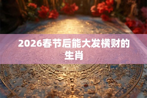 2026春节后能大发横财的生肖