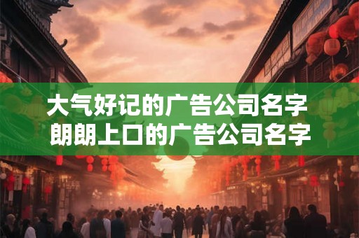 大气好记的广告公司名字 朗朗上口的广告公司名字 大气好记的广告公司名字 朗朗上口的广告公司名字