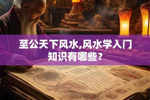 至公天下风水,风水学入门知识有哪些？