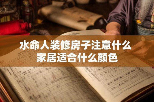 水命人装修房子注意什么 家居适合什么颜色