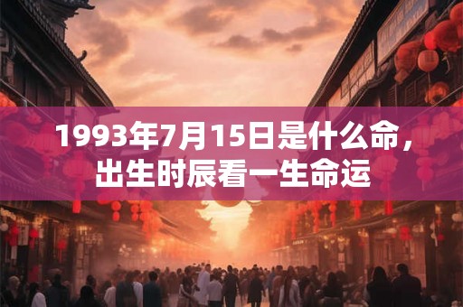 1993年7月15日是什么命，出生时辰看一生命运