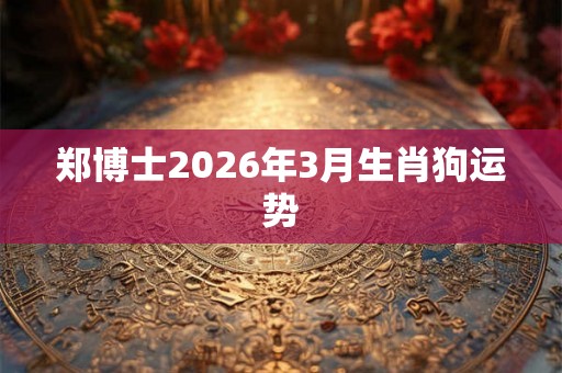 郑博士2026年3月生肖狗运势