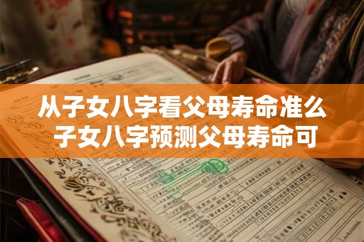 从子女八字看父母寿命准么 子女八字预测父母寿命可行吗