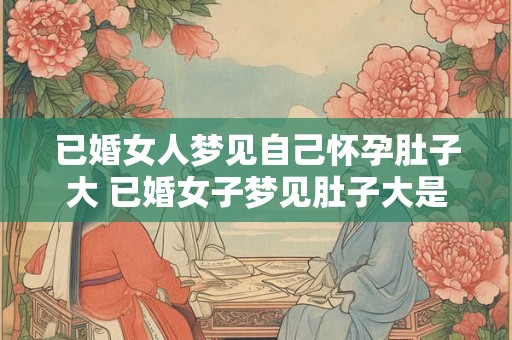 已婚女人梦见自己怀孕肚子大 已婚女子梦见肚子大是否预示着什么